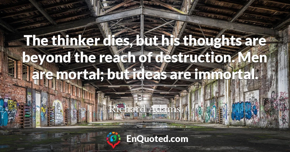 The thinker dies, but his thoughts are beyond the reach of destruction. Men are mortal; but ideas are immortal.