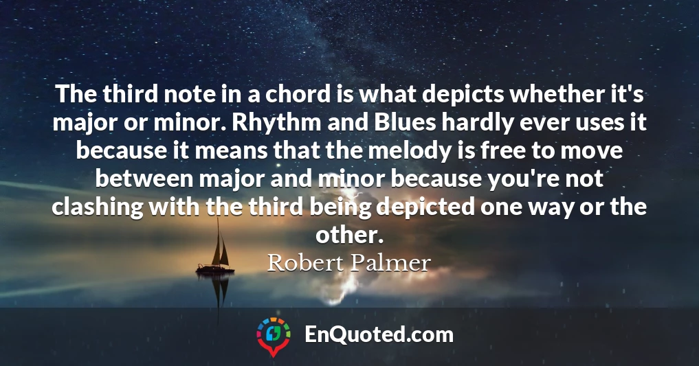 The third note in a chord is what depicts whether it's major or minor. Rhythm and Blues hardly ever uses it because it means that the melody is free to move between major and minor because you're not clashing with the third being depicted one way or the other.
