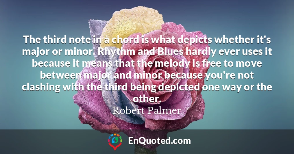 The third note in a chord is what depicts whether it's major or minor. Rhythm and Blues hardly ever uses it because it means that the melody is free to move between major and minor because you're not clashing with the third being depicted one way or the other.