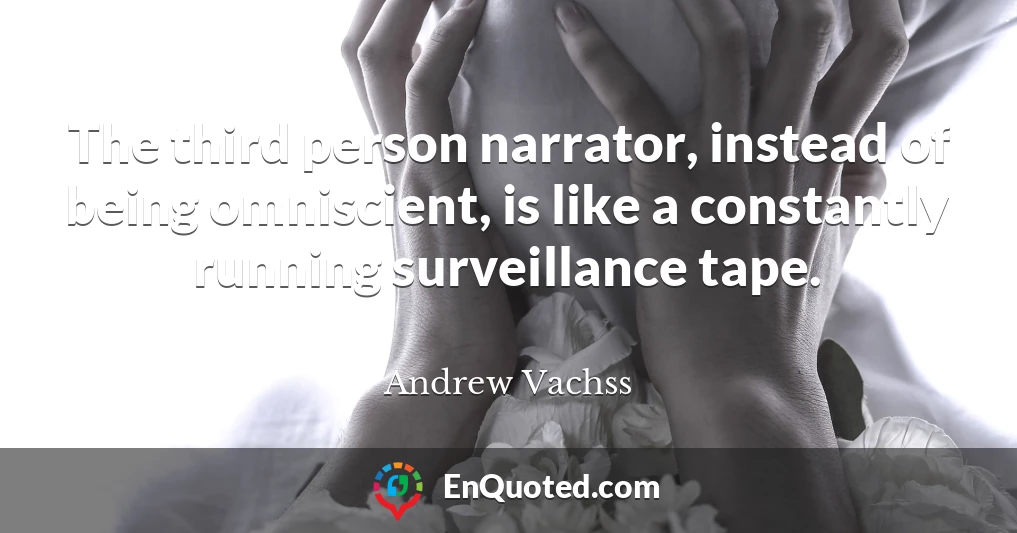 The third person narrator, instead of being omniscient, is like a constantly running surveillance tape.