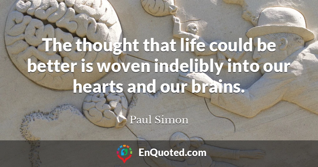 The thought that life could be better is woven indelibly into our hearts and our brains.