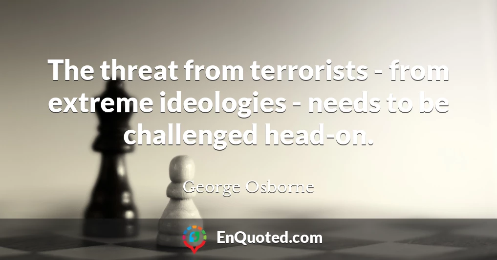 The threat from terrorists - from extreme ideologies - needs to be challenged head-on.