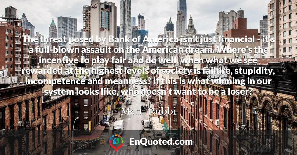 The threat posed by Bank of America isn't just financial - it's a full-blown assault on the American dream. Where's the incentive to play fair and do well, when what we see rewarded at the highest levels of society is failure, stupidity, incompetence and meanness? If this is what winning in our system looks like, who doesn't want to be a loser?