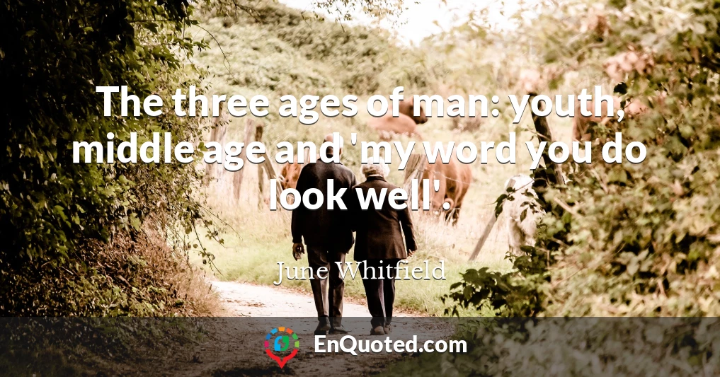 The three ages of man: youth, middle age and 'my word you do look well'.