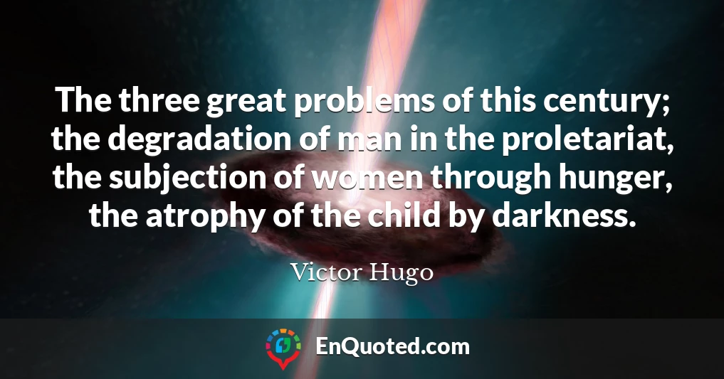 The three great problems of this century; the degradation of man in the proletariat, the subjection of women through hunger, the atrophy of the child by darkness.