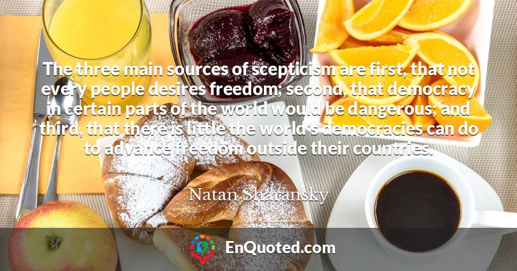 The three main sources of scepticism are first, that not every people desires freedom; second, that democracy in certain parts of the world would be dangerous; and third, that there is little the world's democracies can do to advance freedom outside their countries.