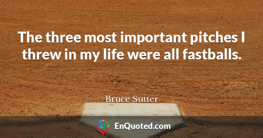 The three most important pitches I threw in my life were all fastballs.