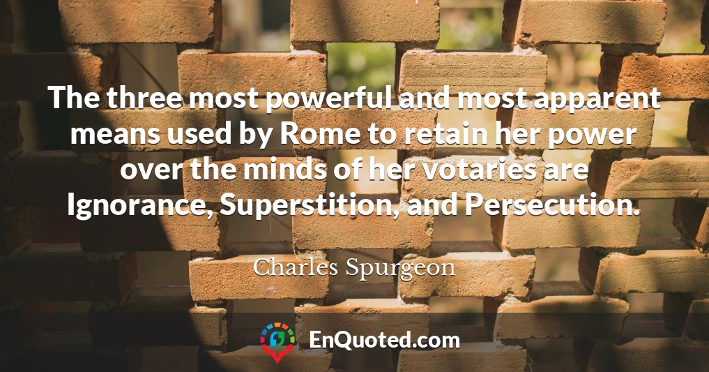 The three most powerful and most apparent means used by Rome to retain her power over the minds of her votaries are Ignorance, Superstition, and Persecution.