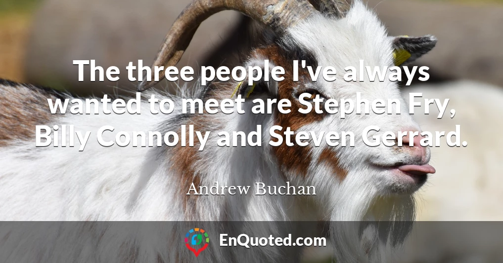 The three people I've always wanted to meet are Stephen Fry, Billy Connolly and Steven Gerrard.