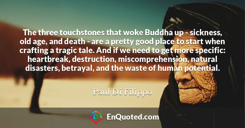The three touchstones that woke Buddha up - sickness, old age, and death - are a pretty good place to start when crafting a tragic tale. And if we need to get more specific: heartbreak, destruction, miscomprehension, natural disasters, betrayal, and the waste of human potential.