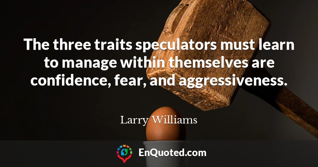 The three traits speculators must learn to manage within themselves are confidence, fear, and aggressiveness.
