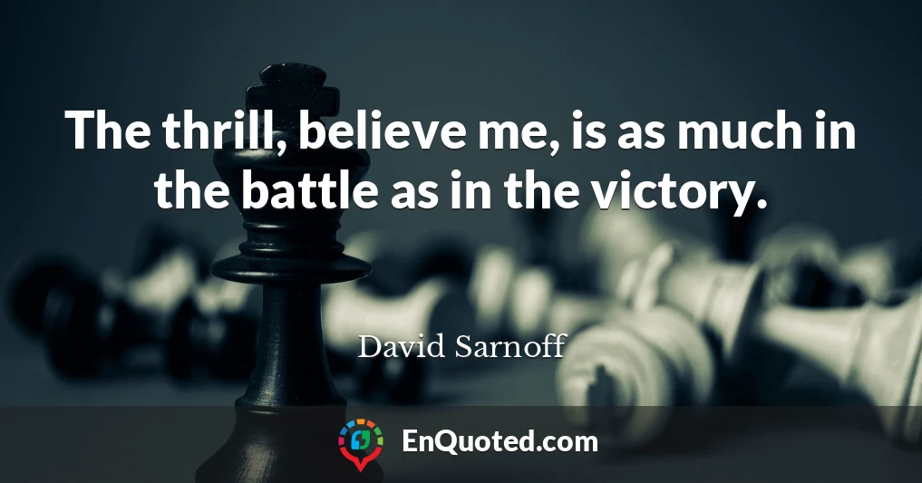 The thrill, believe me, is as much in the battle as in the victory.