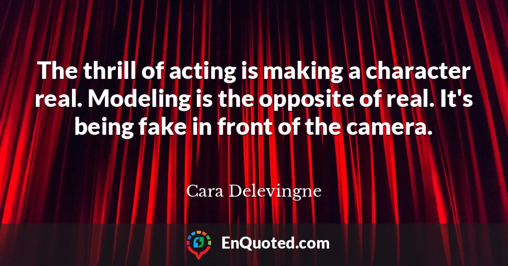 The thrill of acting is making a character real. Modeling is the opposite of real. It's being fake in front of the camera.