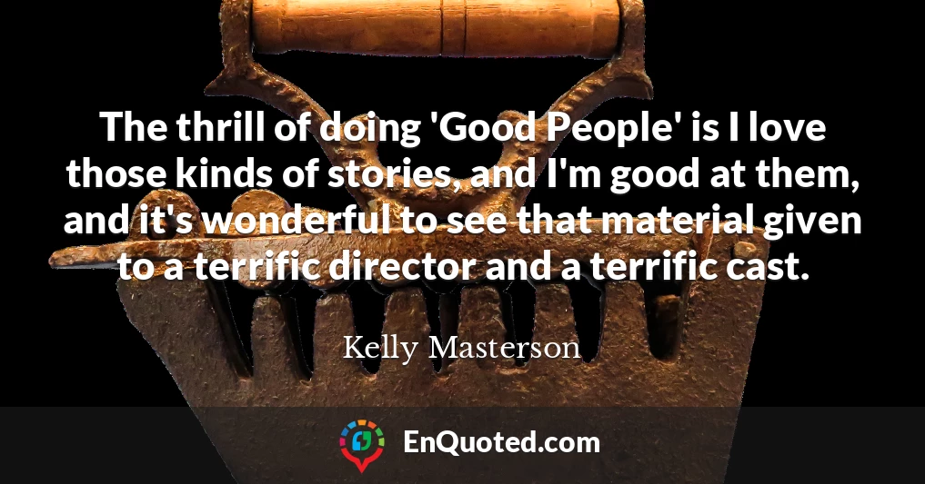 The thrill of doing 'Good People' is I love those kinds of stories, and I'm good at them, and it's wonderful to see that material given to a terrific director and a terrific cast.