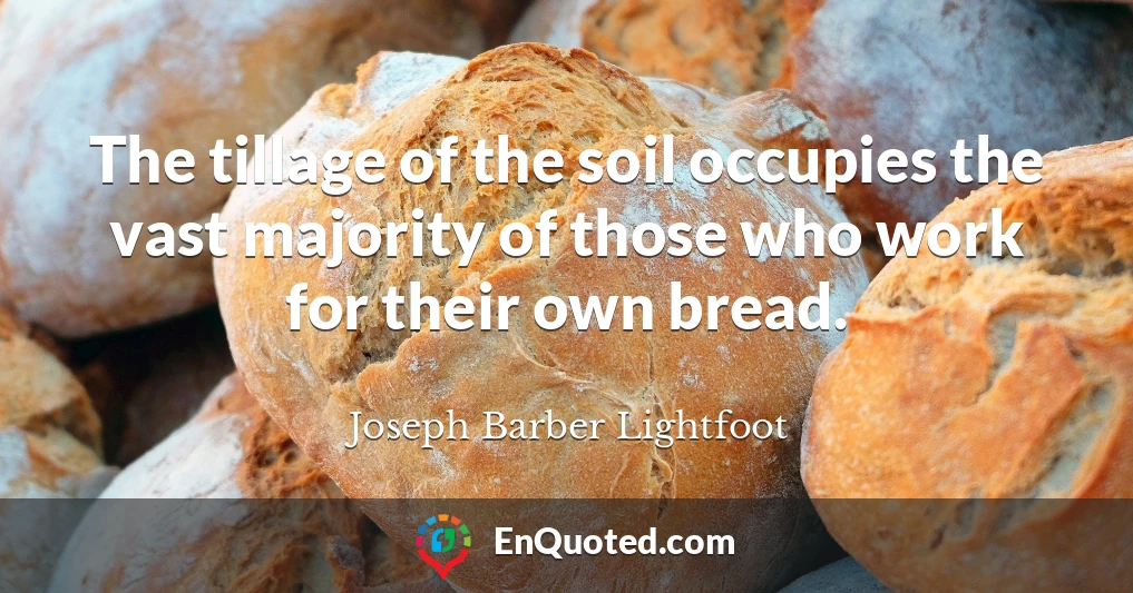 The tillage of the soil occupies the vast majority of those who work for their own bread.