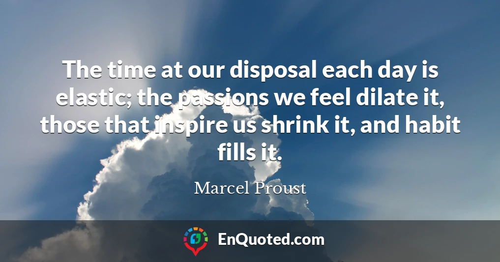 The time at our disposal each day is elastic; the passions we feel dilate it, those that inspire us shrink it, and habit fills it.