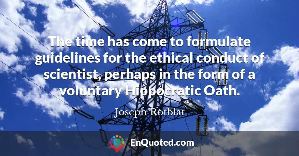 The time has come to formulate guidelines for the ethical conduct of scientist, perhaps in the form of a voluntary Hippocratic Oath.