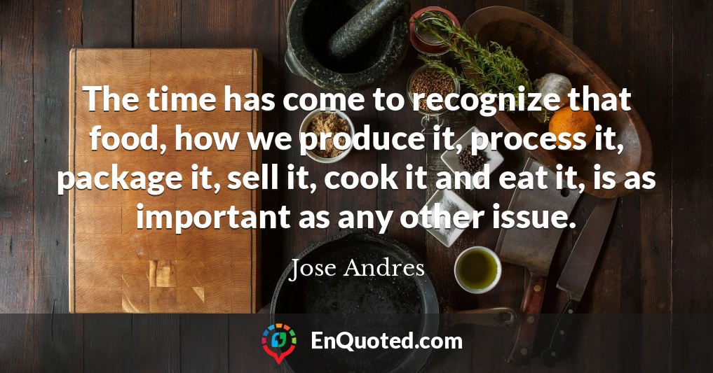 The time has come to recognize that food, how we produce it, process it, package it, sell it, cook it and eat it, is as important as any other issue.