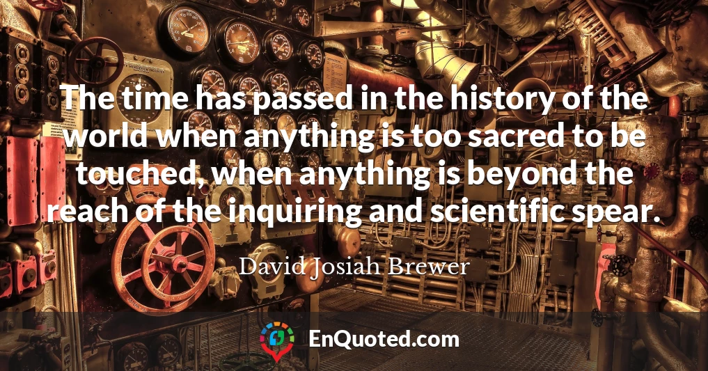 The time has passed in the history of the world when anything is too sacred to be touched, when anything is beyond the reach of the inquiring and scientific spear.