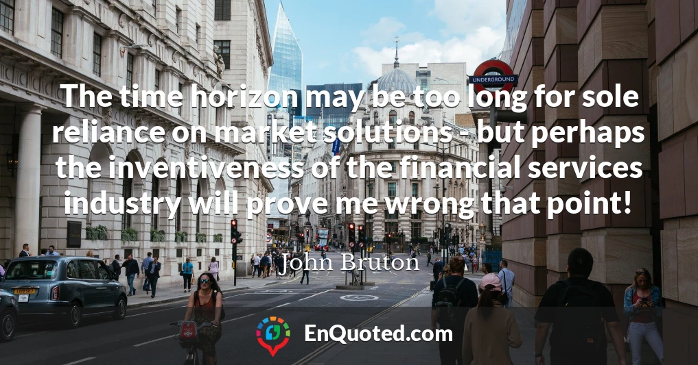 The time horizon may be too long for sole reliance on market solutions - but perhaps the inventiveness of the financial services industry will prove me wrong that point!