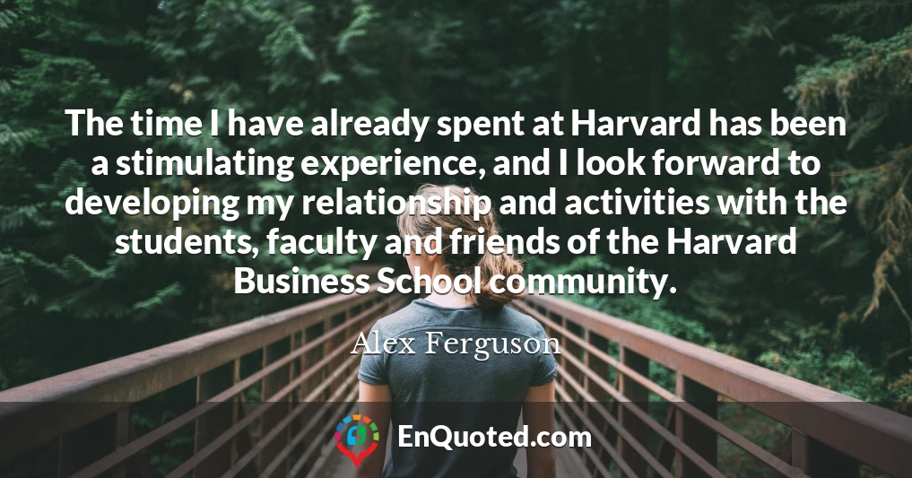 The time I have already spent at Harvard has been a stimulating experience, and I look forward to developing my relationship and activities with the students, faculty and friends of the Harvard Business School community.