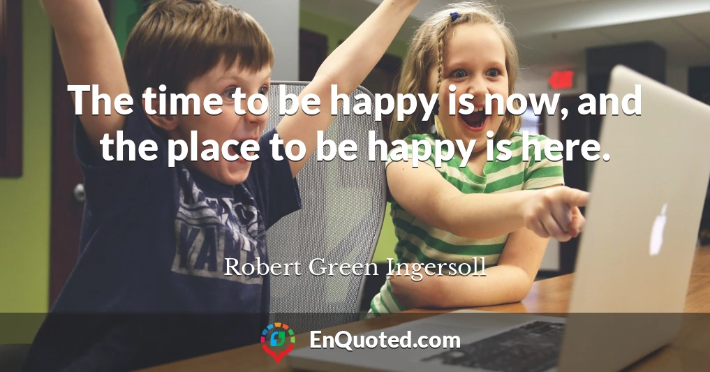 The time to be happy is now, and the place to be happy is here.