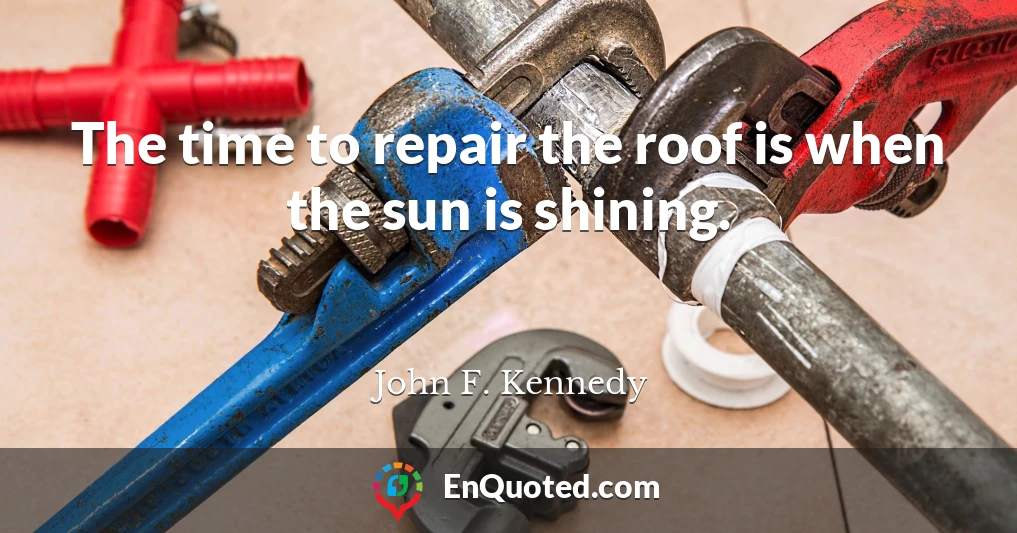 The time to repair the roof is when the sun is shining.