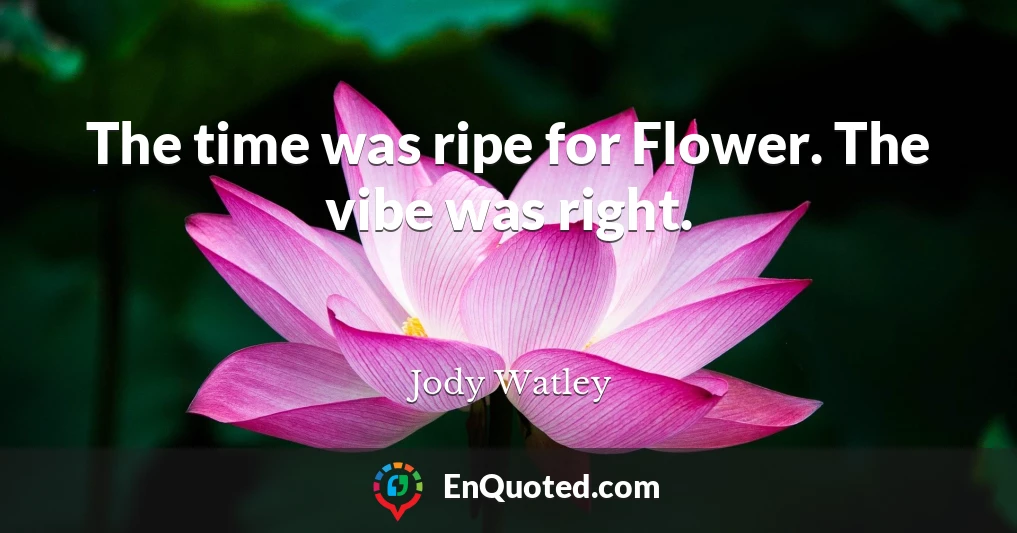 The time was ripe for Flower. The vibe was right.