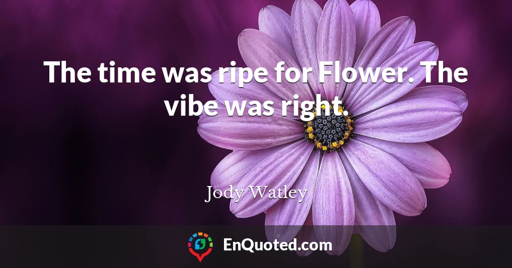 The time was ripe for Flower. The vibe was right.