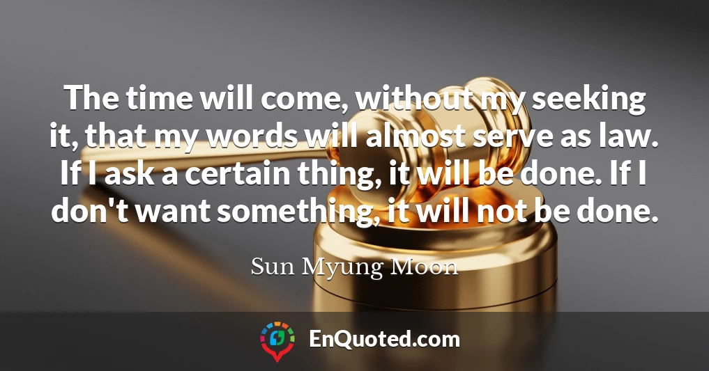 The time will come, without my seeking it, that my words will almost serve as law. If I ask a certain thing, it will be done. If I don't want something, it will not be done.