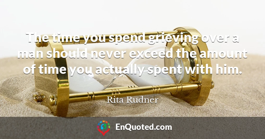 The time you spend grieving over a man should never exceed the amount of time you actually spent with him.