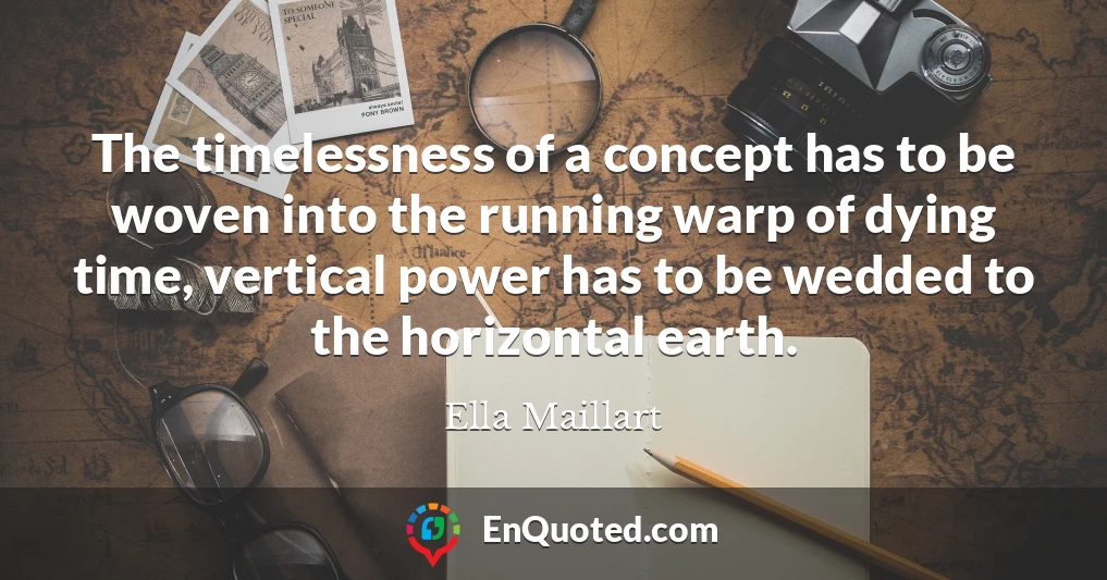 The timelessness of a concept has to be woven into the running warp of dying time, vertical power has to be wedded to the horizontal earth.