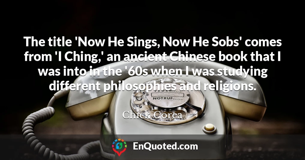 The title 'Now He Sings, Now He Sobs' comes from 'I Ching,' an ancient Chinese book that I was into in the '60s when I was studying different philosophies and religions.
