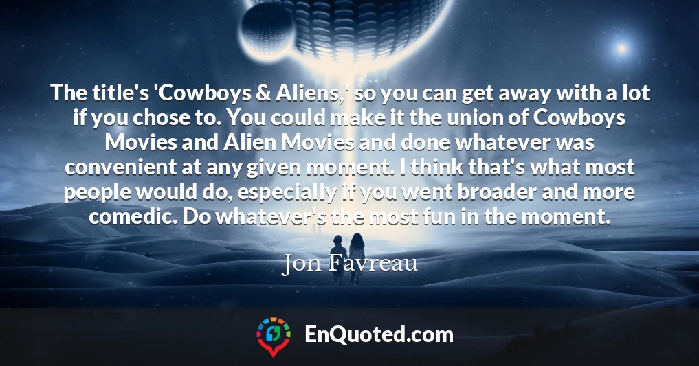 The title's 'Cowboys & Aliens,' so you can get away with a lot if you chose to. You could make it the union of Cowboys Movies and Alien Movies and done whatever was convenient at any given moment. I think that's what most people would do, especially if you went broader and more comedic. Do whatever's the most fun in the moment.