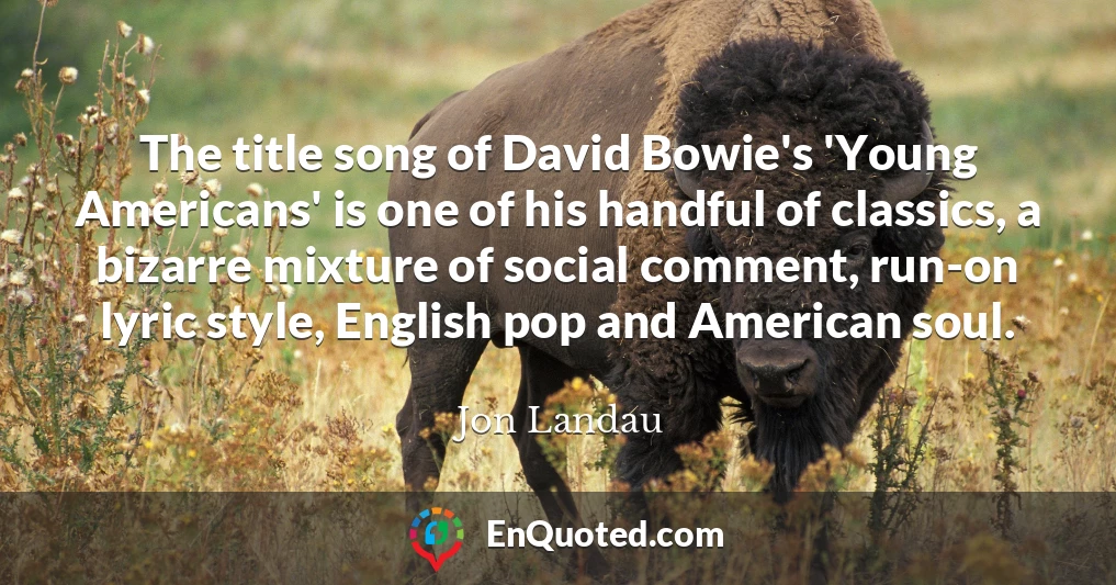 The title song of David Bowie's 'Young Americans' is one of his handful of classics, a bizarre mixture of social comment, run-on lyric style, English pop and American soul.