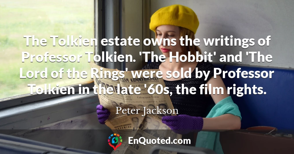 The Tolkien estate owns the writings of Professor Tolkien. 'The Hobbit' and 'The Lord of the Rings' were sold by Professor Tolkien in the late '60s, the film rights.