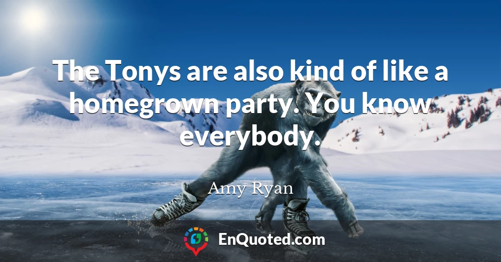 The Tonys are also kind of like a homegrown party. You know everybody.