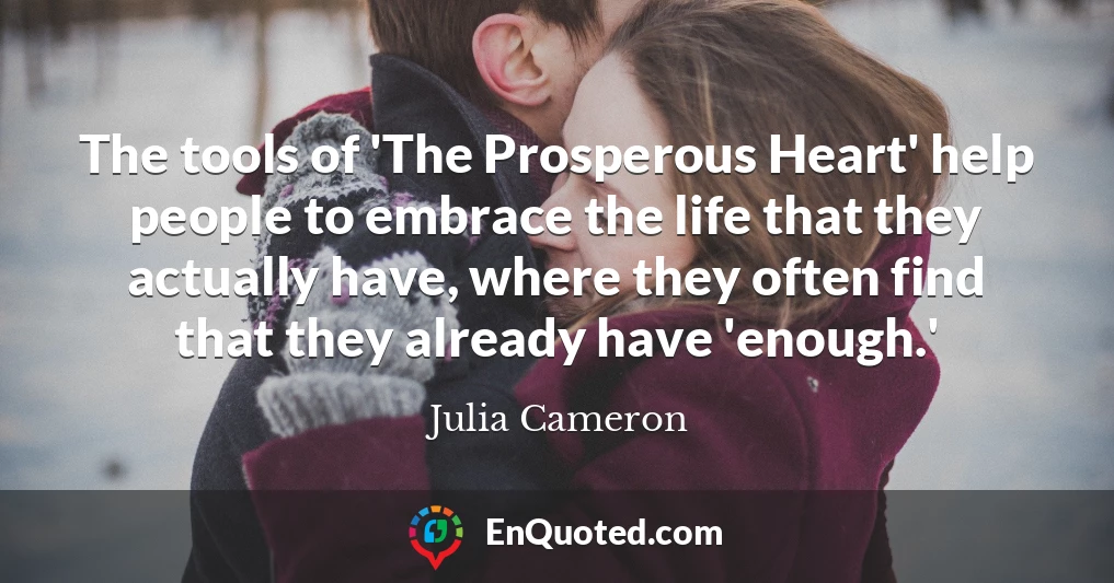 The tools of 'The Prosperous Heart' help people to embrace the life that they actually have, where they often find that they already have 'enough.'