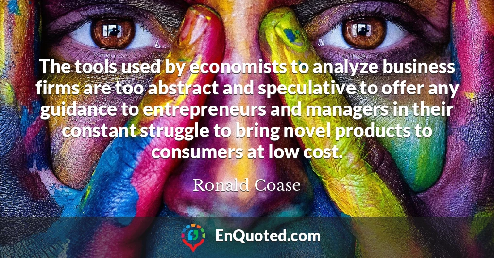 The tools used by economists to analyze business firms are too abstract and speculative to offer any guidance to entrepreneurs and managers in their constant struggle to bring novel products to consumers at low cost.