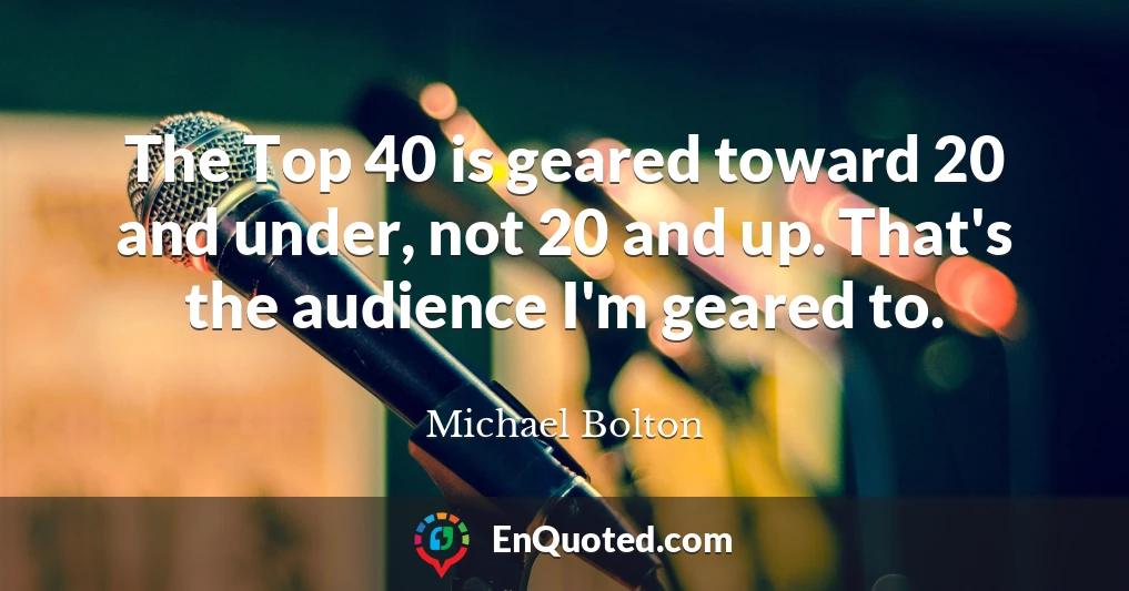The Top 40 is geared toward 20 and under, not 20 and up. That's the audience I'm geared to.