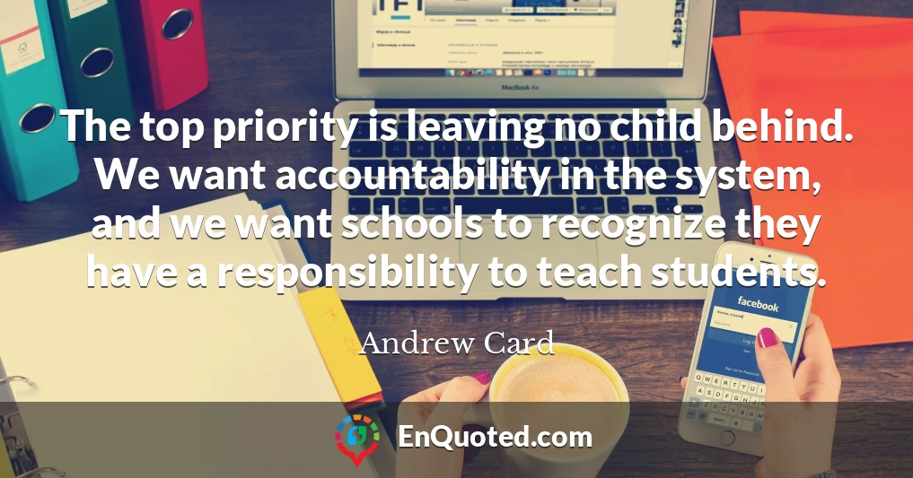 The top priority is leaving no child behind. We want accountability in the system, and we want schools to recognize they have a responsibility to teach students.