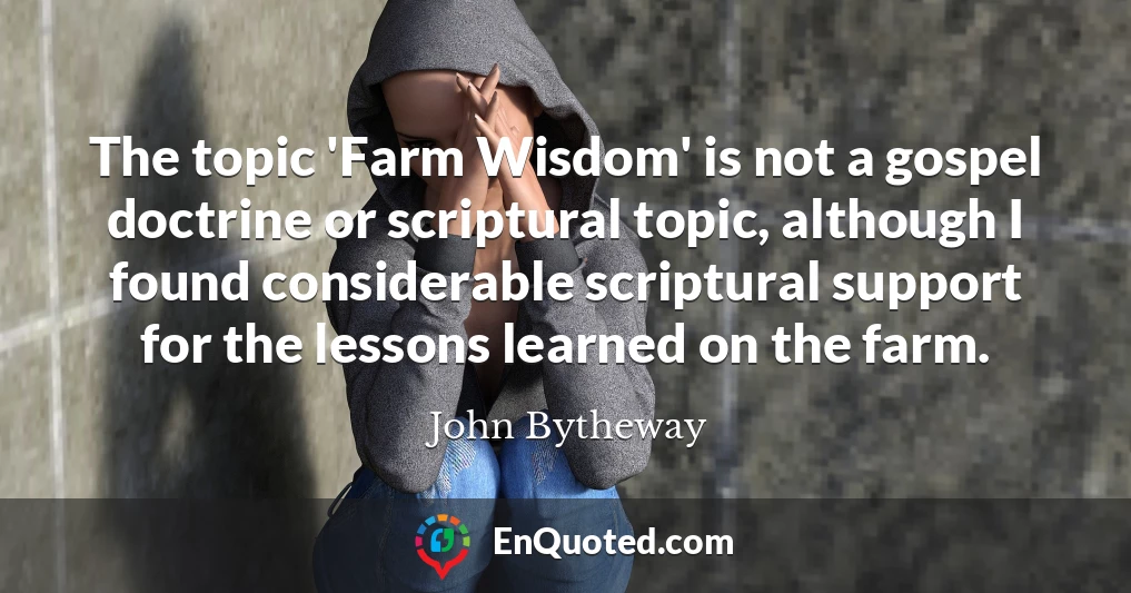 The topic 'Farm Wisdom' is not a gospel doctrine or scriptural topic, although I found considerable scriptural support for the lessons learned on the farm.