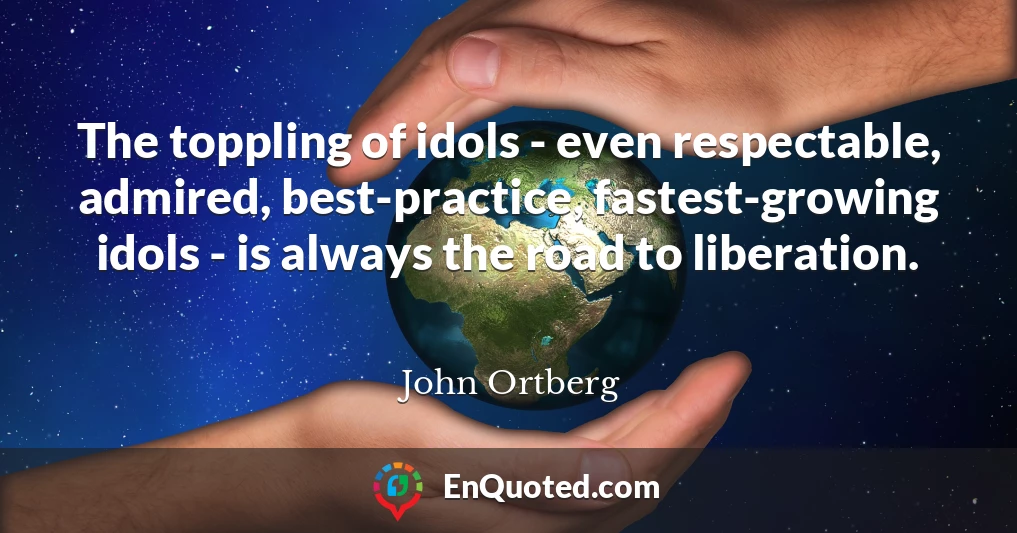 The toppling of idols - even respectable, admired, best-practice, fastest-growing idols - is always the road to liberation.