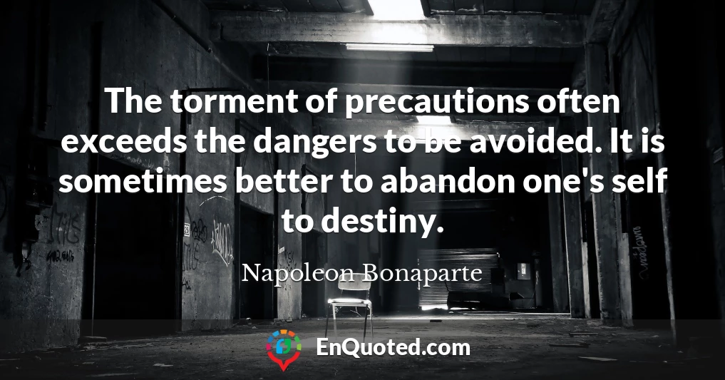 The torment of precautions often exceeds the dangers to be avoided. It is sometimes better to abandon one's self to destiny.