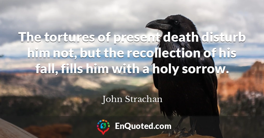 The tortures of present death disturb him not, but the recollection of his fall, fills him with a holy sorrow.