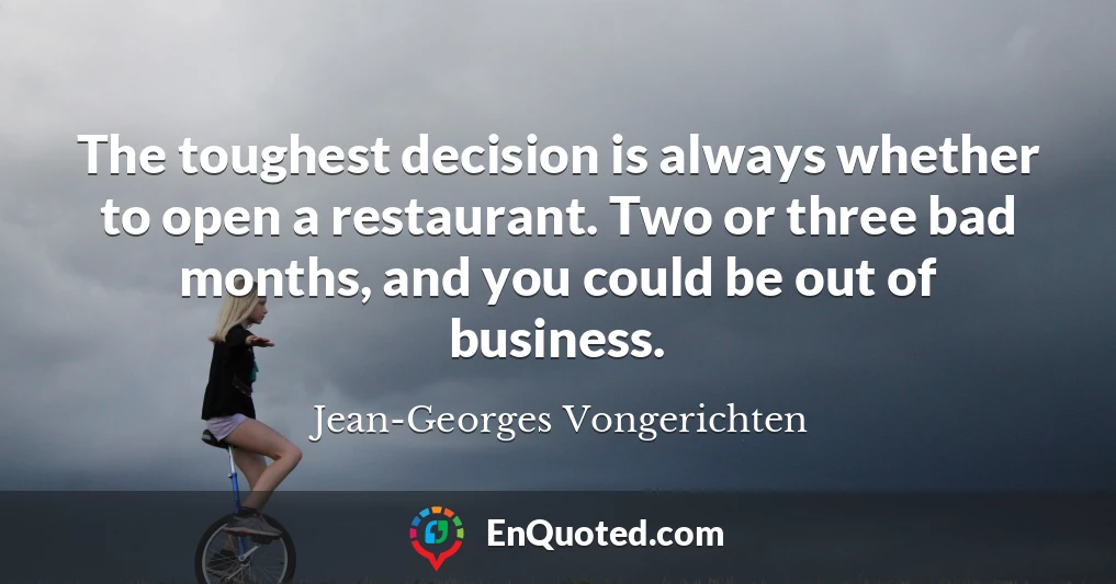 The toughest decision is always whether to open a restaurant. Two or three bad months, and you could be out of business.