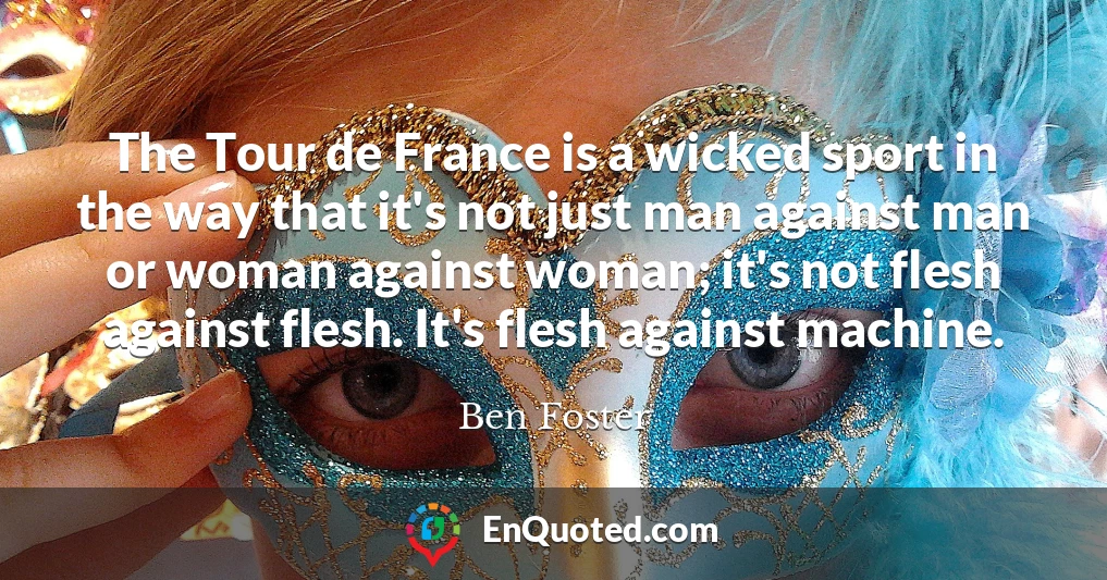 The Tour de France is a wicked sport in the way that it's not just man against man or woman against woman; it's not flesh against flesh. It's flesh against machine.