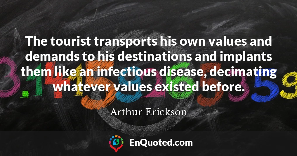 The tourist transports his own values and demands to his destinations and implants them like an infectious disease, decimating whatever values existed before.