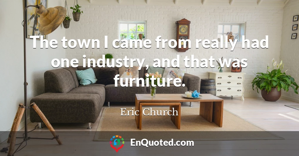 The town I came from really had one industry, and that was furniture.