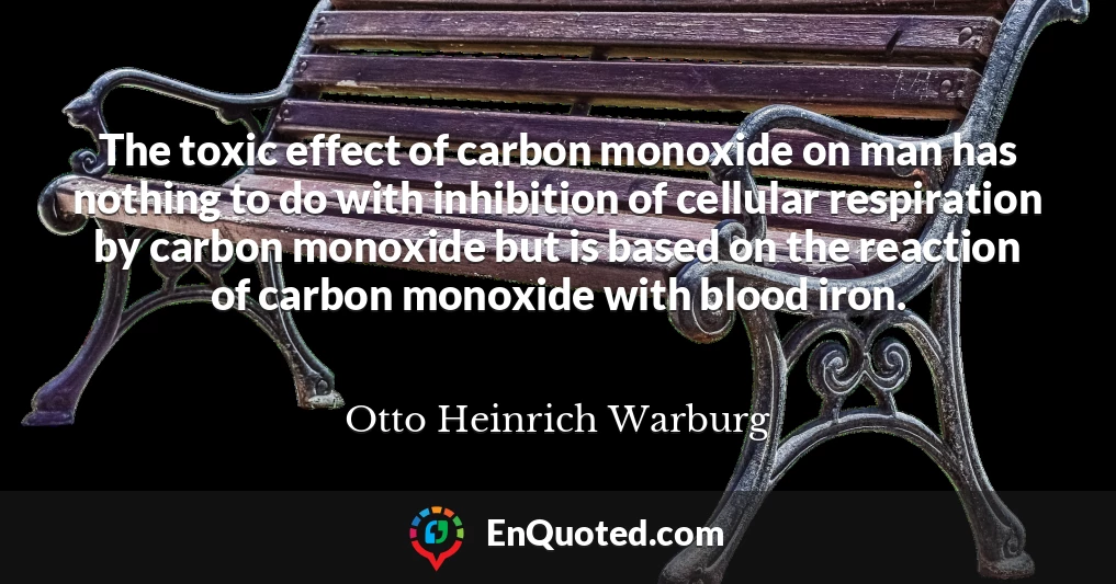 The toxic effect of carbon monoxide on man has nothing to do with inhibition of cellular respiration by carbon monoxide but is based on the reaction of carbon monoxide with blood iron.